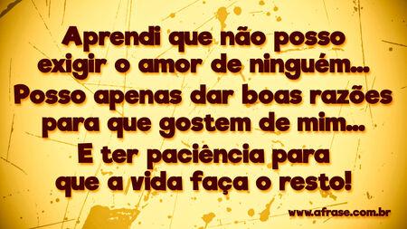 Aprendi que não posso exigir o amor de ninguém…
Posso apenas dar boas razões para que gostem de mim…
E ter paciência para que a vida faça o resto!
