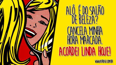 Alô, é do salão de beleza?
Cancela minha hora marcada.
Acordei linda hoje!