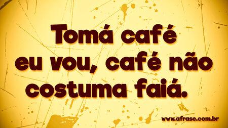Tomá café eu vou, café não costuma faiá.
