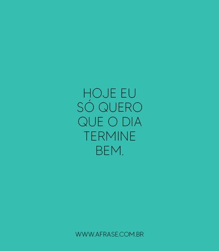 Hoje eu só quero que o dia termine bem.