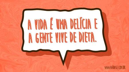 A vida é uma delícia e a gente vive de dieta.