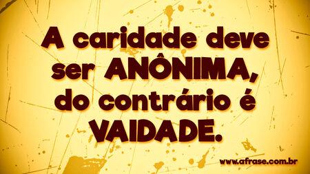 A caridade deve ser ANÔNIMA, do contrário é VAIDADE.