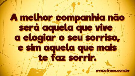 A melhor companhia não será aquela que vive a elogiar o seu sorriso, e sim aquela que mais te faz sorrir.