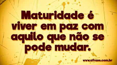 Maturidade é viver em paz com aquilo que não se pode mudar.