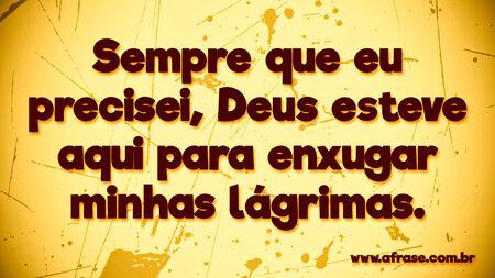 Sempre que eu precisei, Deus esteve aqui para enxugar minhas lágrimas.