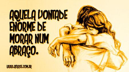 Aquela vontade enorme de morar num abraço.