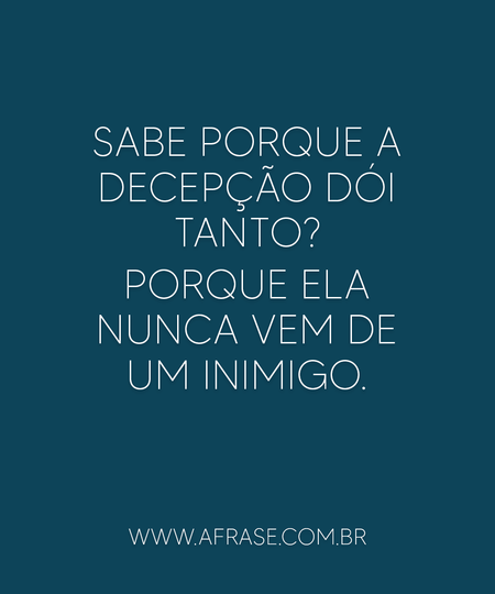 Sabe porque a decepção dói tanto?
Porque ela nunca vem de um inimigo.