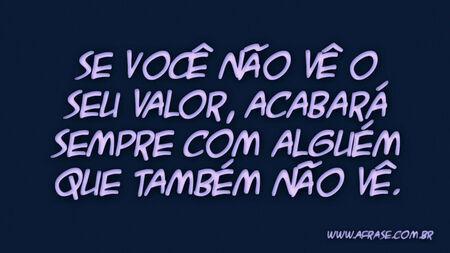 Se você não vê o seu valor, acabará sempre com alguém que também não vê.
