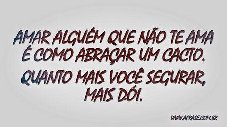 Amar alguém que não te ama é como abraçar um cacto.
Quanto mais você segurar, mais dói.