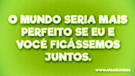 O mundo seria mais perfeito se eu e você ficássemos juntos.