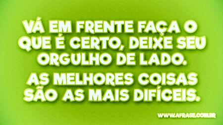 Vá em frente faça o que é certo, deixe seu orgulho de lado. 
As melhores coisas são as mais difíceis.