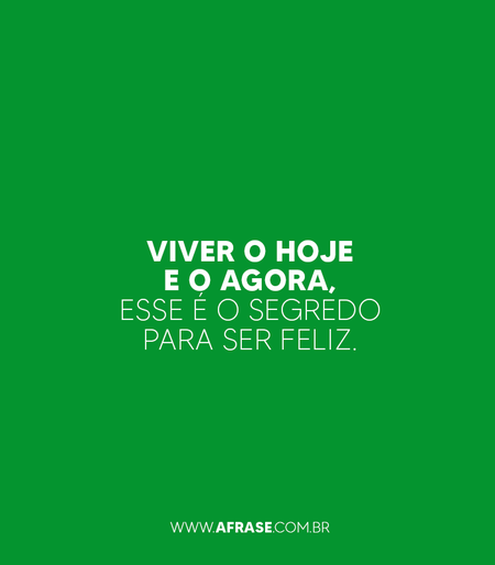 Viver o hoje e o agora, esse é o segredo para ser feliz.
