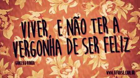 Viver e não ter a vergonha de ser feliz.
