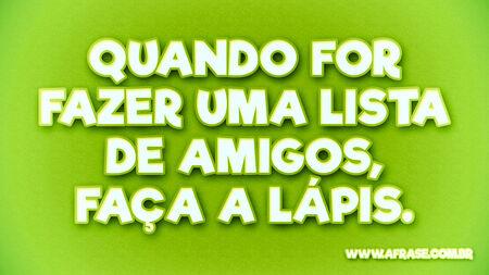 Quando for fazer uma lista de amigos, faça a lápis.