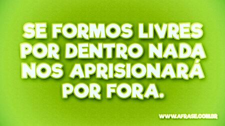 Se formos livres por dentro nada nos aprisionará por fora.