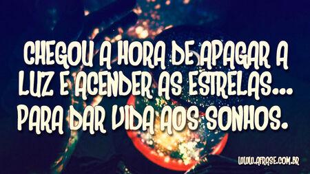 Chegou a hora de apagar a luz e acender as estrelas...
Para dar vida aos sonhos. 