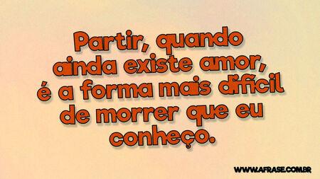 Partir, quando ainda existe amor, é a forma mais difícil de morrer que eu conheço.