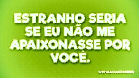 Estranho seria se eu não me apaixonasse por você.