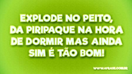 Explode no peito, da piripaque na hora de dormir mas ainda sim é tão bom!