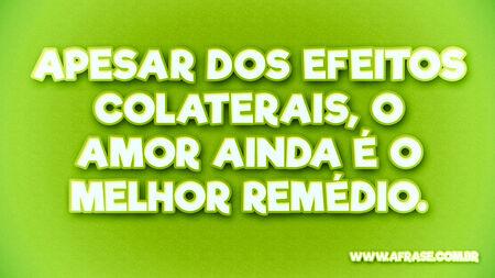 Apesar dos efeitos colaterais, o AMOR ainda é o melhor remédio.