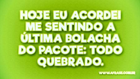 Hoje eu acordei me sentindo a última bolacha do pacote: todo quebrado.