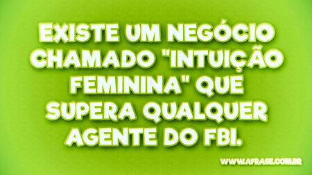Existe um negócio chamado "intuição feminina" que supera qualquer agente do FBI. 
