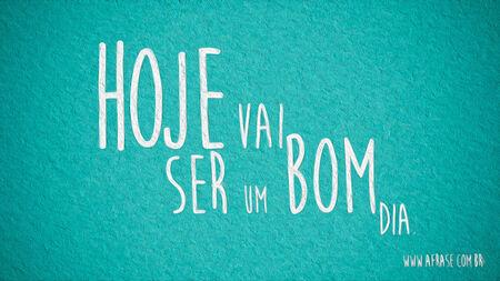 Hoje vai ser um bom dia.
