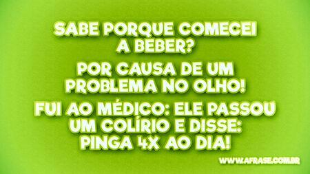 Sabe porque comecei a beber?
Por causa de um problema no olho!
Fui ao médico: ele passou um colírio e disse: PINGA 4x ao dia!
