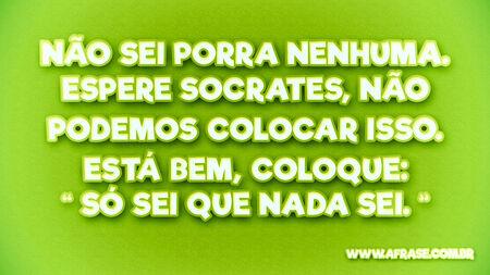 Não sei porra nenhuma.
Espere Socrates, não podemos colocar isso.
Está bem, coloque: "Só sei que nada sei."