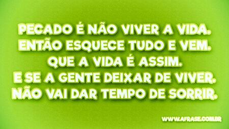 Pecado é não viver a vida.
Então esquece tudo e vem.
Que a vida é assim.
E se a gente deixar de viver.
Não vai dar tempo de sorrir.
