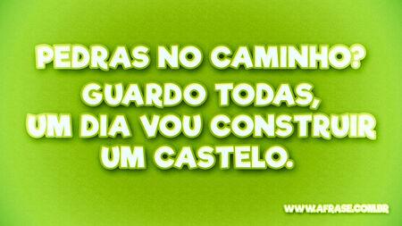 Pedras no caminho?
Guardo todas, um dia vou construir um castelo. 