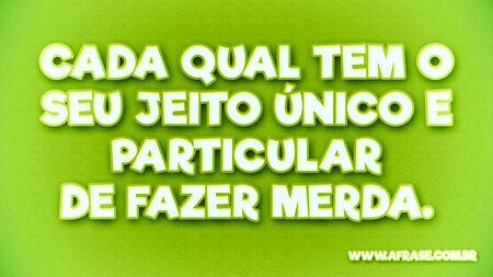 Cada qual tem o seu jeito único e particular de fazer merda.