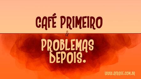 Café primeiro e problemas depois.