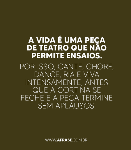 A vida é uma peça de teatro que não permite ensaios. Por isso, cante, chore, dance, ria e viva intensamente, antes que a cortina se feche e a peça termine sem aplausos.