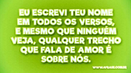 Eu escrevi teu nome em todos os versos, e mesmo que ninguém veja, qualquer trecho que fala de amor é sobre nós.