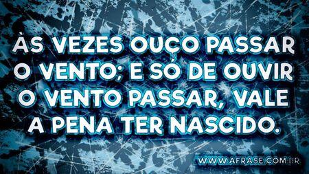 Às vezes ouço passar o vento; e só de ouvir o vento passar, vale a pena ter nascido.
