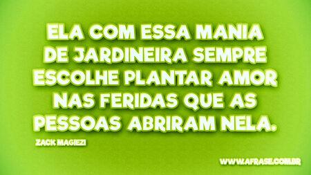 Ela com essa mania de jardineira sempre escolhe plantar amor nas feridas que as pessoas abriram nela.