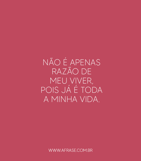 Não é apenas razão de meu viver, pois já é toda a minha vida.