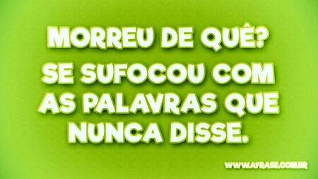 Morreu de quê? 
Se sufocou com as palavras que nunca disse.