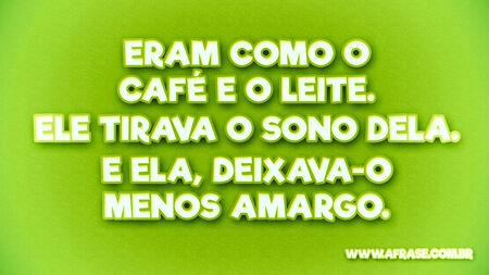 Eram como o café e o leite.
Ele tirava o sono dela.
E ela, deixava-o menos amargo.