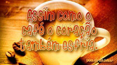 Assim como o café o coração também esfria.