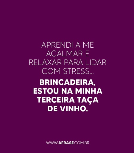 Aprendi a me acalmar e relaxar para lidar com stress...
Brincadeira, estou na minha terceira taça de vinho.