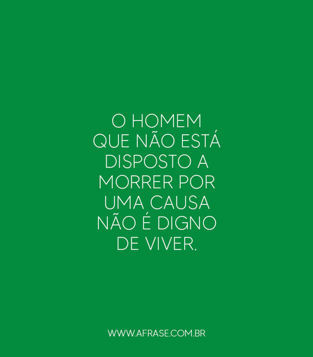 O homem que não está disposto a morrer por uma causa não é digno de viver.