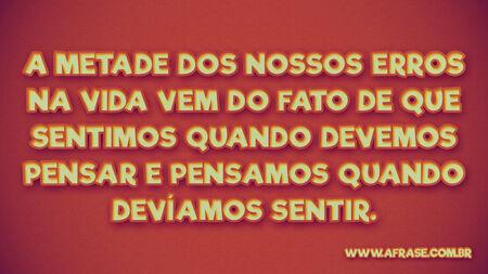 A metade dos nossos erros na vida vem do fato de que sentimos quando devemos pensar e pensamos quando devíamos sentir.