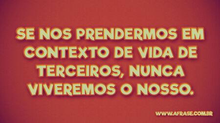 Se nos prendermos em contextos de vida de terceiros, nunca viveremos o nosso.