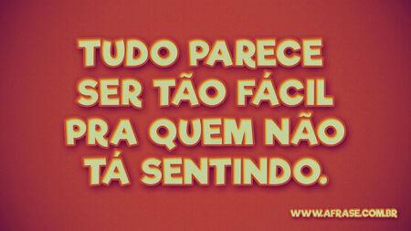 Tudo parece ser tão fácil pra quem não tá sentindo.
