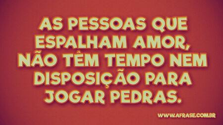 As pessoas que espalham amor, não têm tempo nem disposição para jogar pedras.