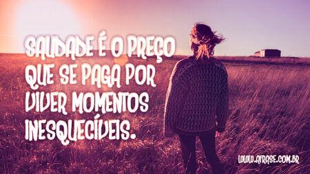 Saudade é o preço que se paga por viver momentos inesquecíveis.