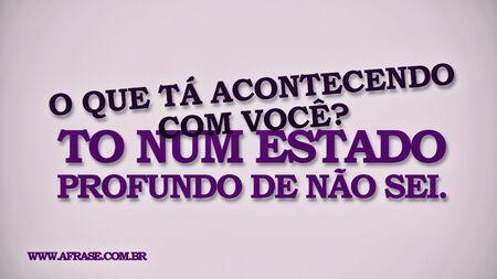 O que tá acontecendo com você?
To num estado profundo de não sei.