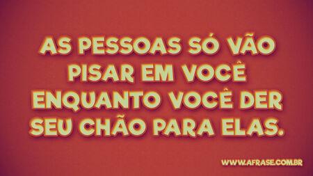 As pessoas só vão pisar em você enquanto você der seu chão para elas.